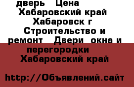 дверь › Цена ­ 3 500 - Хабаровский край, Хабаровск г. Строительство и ремонт » Двери, окна и перегородки   . Хабаровский край